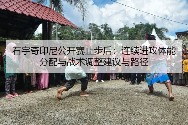 石宇奇印尼公开赛止步后：连续进攻体能分配与战术调整建议与路径